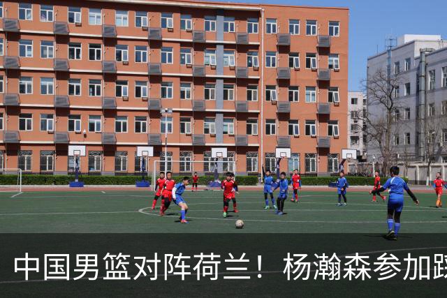 中国男篮对阵荷兰！杨瀚森参加踩场训练，NBA回来将上演首秀